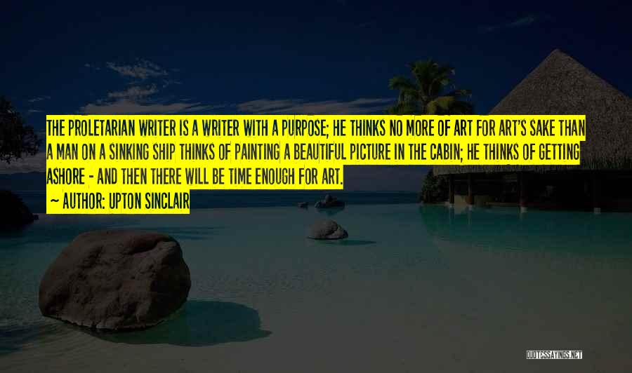 Upton Sinclair Quotes: The Proletarian Writer Is A Writer With A Purpose; He Thinks No More Of Art For Art's Sake Than A