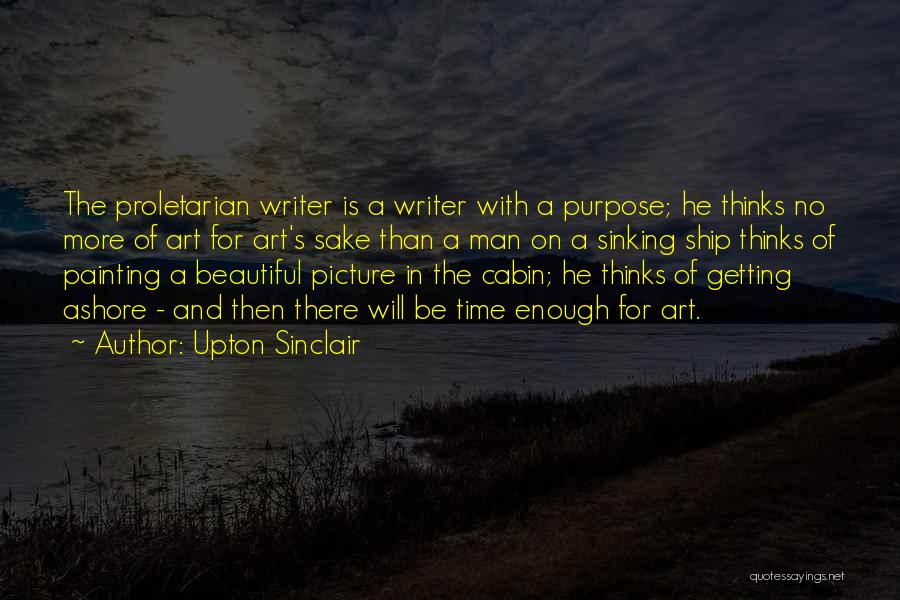 Upton Sinclair Quotes: The Proletarian Writer Is A Writer With A Purpose; He Thinks No More Of Art For Art's Sake Than A