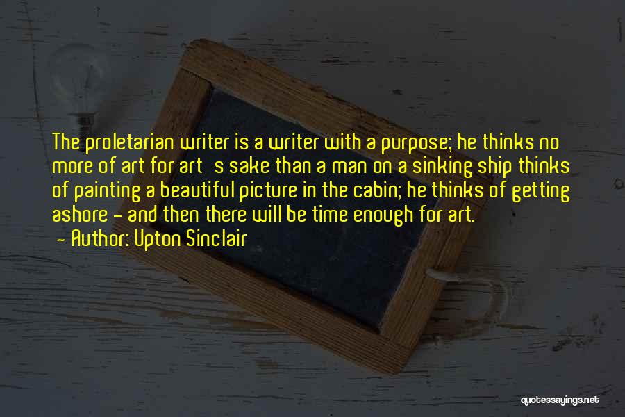 Upton Sinclair Quotes: The Proletarian Writer Is A Writer With A Purpose; He Thinks No More Of Art For Art's Sake Than A