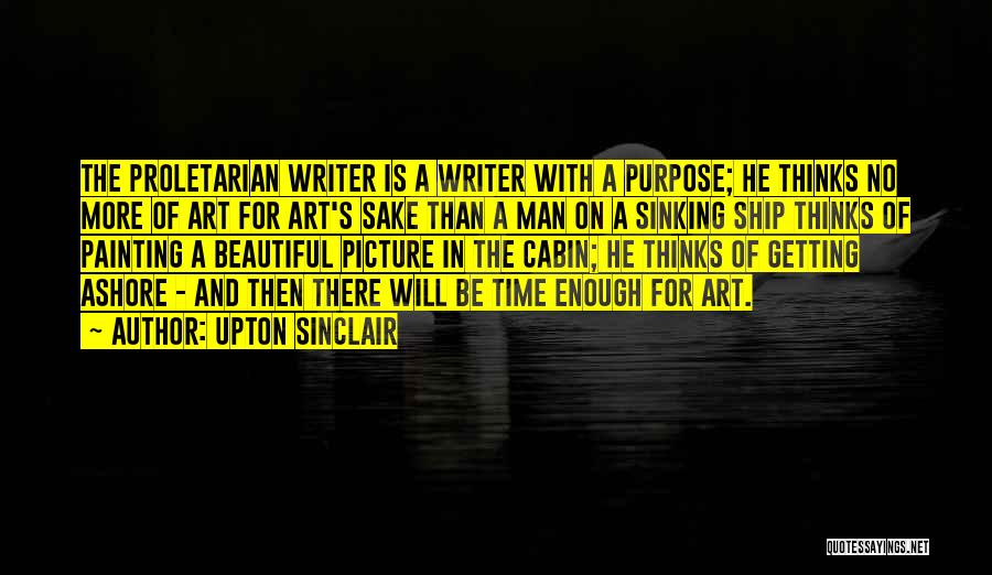 Upton Sinclair Quotes: The Proletarian Writer Is A Writer With A Purpose; He Thinks No More Of Art For Art's Sake Than A