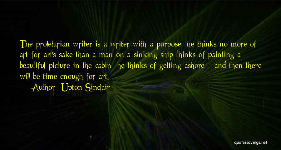 Upton Sinclair Quotes: The Proletarian Writer Is A Writer With A Purpose; He Thinks No More Of Art For Art's Sake Than A
