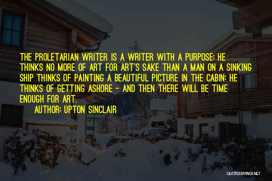 Upton Sinclair Quotes: The Proletarian Writer Is A Writer With A Purpose; He Thinks No More Of Art For Art's Sake Than A
