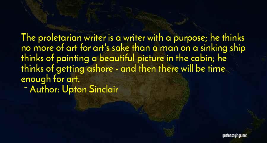 Upton Sinclair Quotes: The Proletarian Writer Is A Writer With A Purpose; He Thinks No More Of Art For Art's Sake Than A