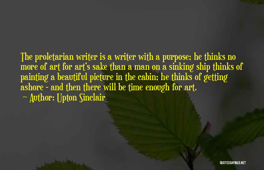 Upton Sinclair Quotes: The Proletarian Writer Is A Writer With A Purpose; He Thinks No More Of Art For Art's Sake Than A