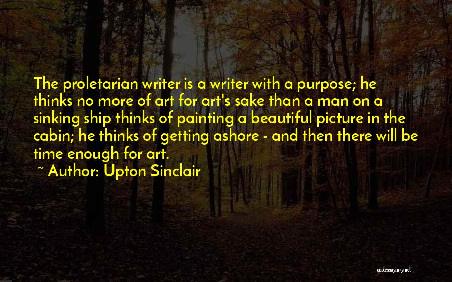Upton Sinclair Quotes: The Proletarian Writer Is A Writer With A Purpose; He Thinks No More Of Art For Art's Sake Than A