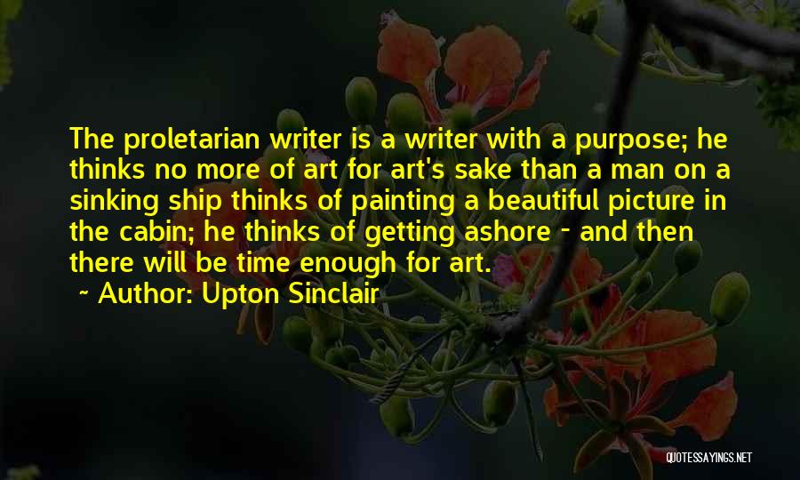 Upton Sinclair Quotes: The Proletarian Writer Is A Writer With A Purpose; He Thinks No More Of Art For Art's Sake Than A