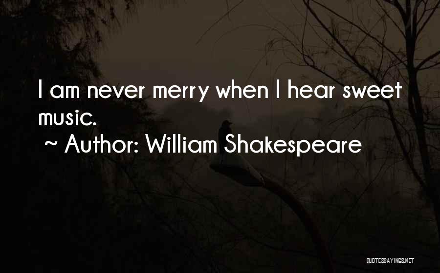 William Shakespeare Quotes: I Am Never Merry When I Hear Sweet Music.