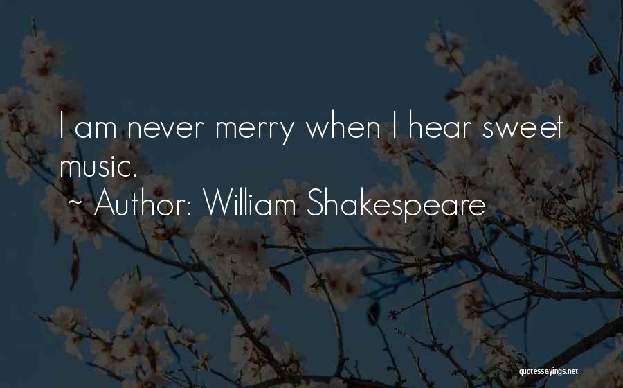 William Shakespeare Quotes: I Am Never Merry When I Hear Sweet Music.