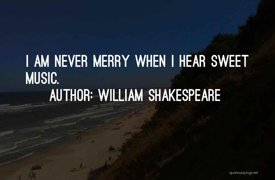 William Shakespeare Quotes: I Am Never Merry When I Hear Sweet Music.