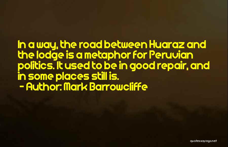 Mark Barrowcliffe Quotes: In A Way, The Road Between Huaraz And The Lodge Is A Metaphor For Peruvian Politics. It Used To Be