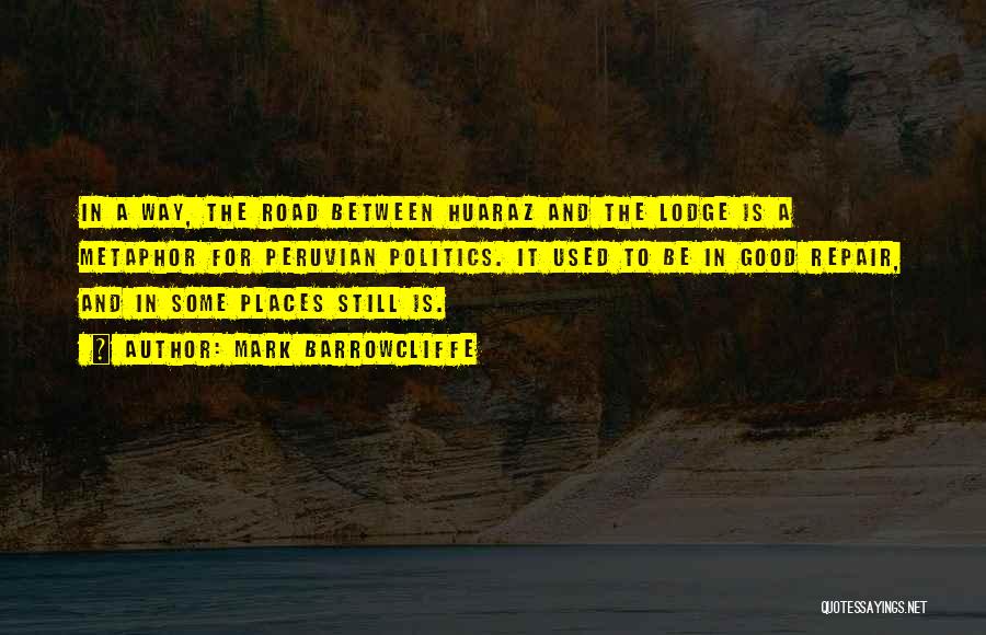 Mark Barrowcliffe Quotes: In A Way, The Road Between Huaraz And The Lodge Is A Metaphor For Peruvian Politics. It Used To Be