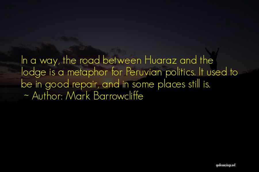 Mark Barrowcliffe Quotes: In A Way, The Road Between Huaraz And The Lodge Is A Metaphor For Peruvian Politics. It Used To Be