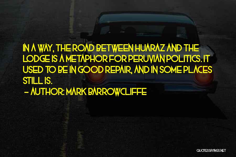 Mark Barrowcliffe Quotes: In A Way, The Road Between Huaraz And The Lodge Is A Metaphor For Peruvian Politics. It Used To Be