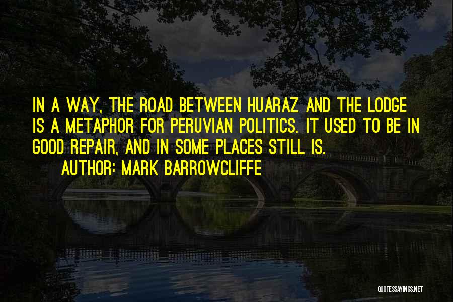 Mark Barrowcliffe Quotes: In A Way, The Road Between Huaraz And The Lodge Is A Metaphor For Peruvian Politics. It Used To Be