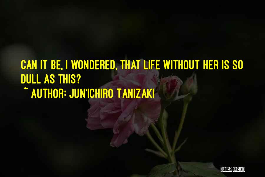 Jun'ichiro Tanizaki Quotes: Can It Be, I Wondered, That Life Without Her Is So Dull As This?