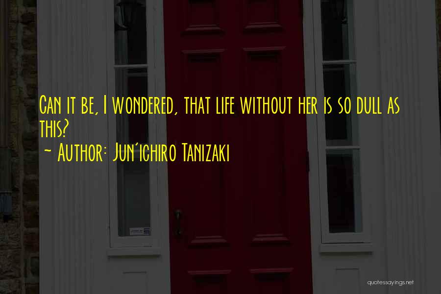 Jun'ichiro Tanizaki Quotes: Can It Be, I Wondered, That Life Without Her Is So Dull As This?