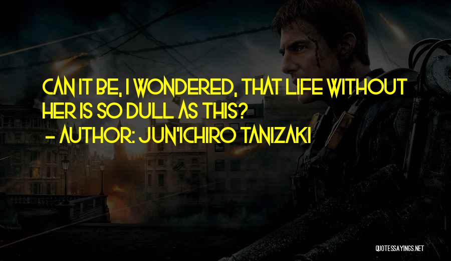 Jun'ichiro Tanizaki Quotes: Can It Be, I Wondered, That Life Without Her Is So Dull As This?