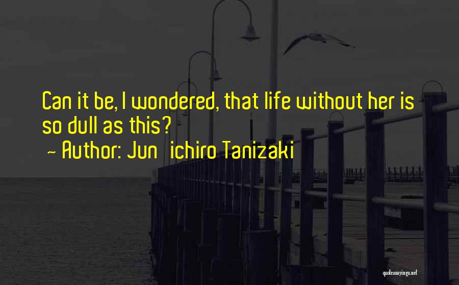 Jun'ichiro Tanizaki Quotes: Can It Be, I Wondered, That Life Without Her Is So Dull As This?