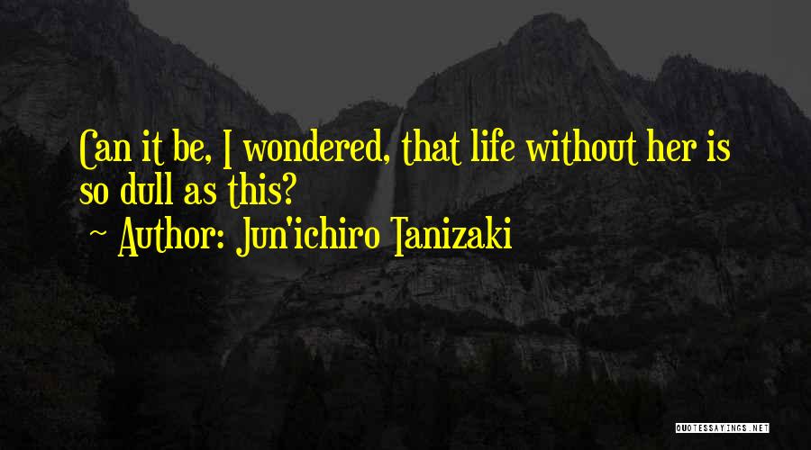 Jun'ichiro Tanizaki Quotes: Can It Be, I Wondered, That Life Without Her Is So Dull As This?