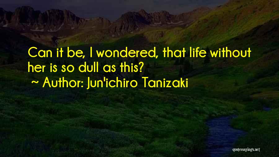 Jun'ichiro Tanizaki Quotes: Can It Be, I Wondered, That Life Without Her Is So Dull As This?