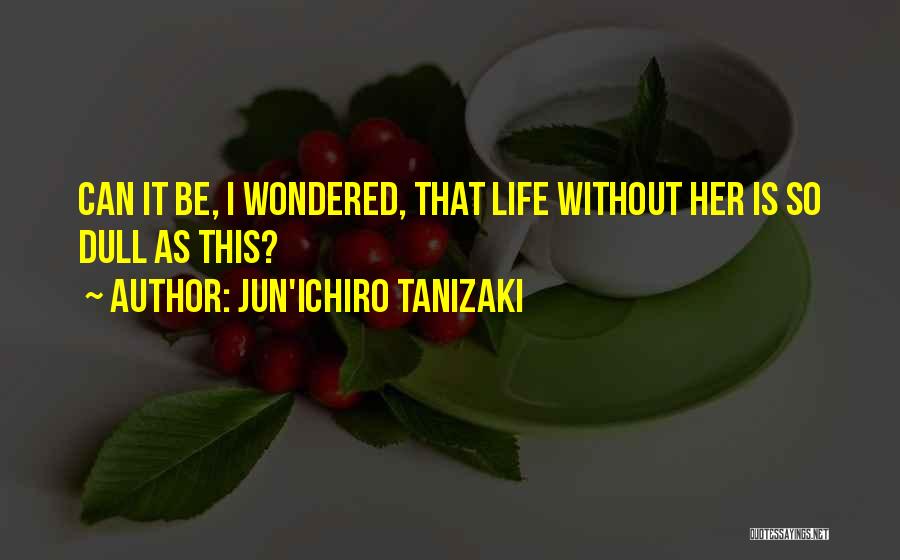 Jun'ichiro Tanizaki Quotes: Can It Be, I Wondered, That Life Without Her Is So Dull As This?