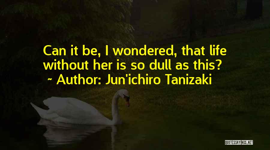 Jun'ichiro Tanizaki Quotes: Can It Be, I Wondered, That Life Without Her Is So Dull As This?