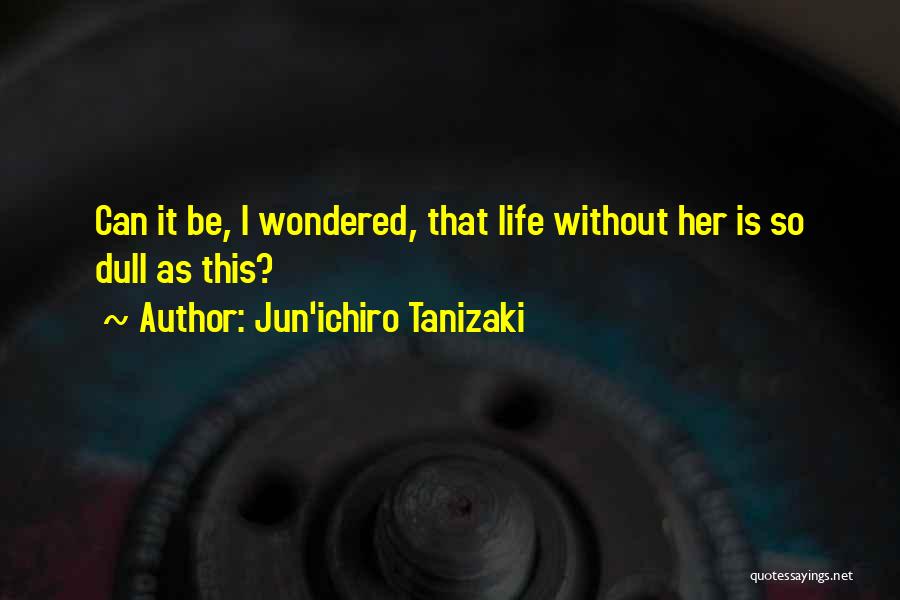 Jun'ichiro Tanizaki Quotes: Can It Be, I Wondered, That Life Without Her Is So Dull As This?