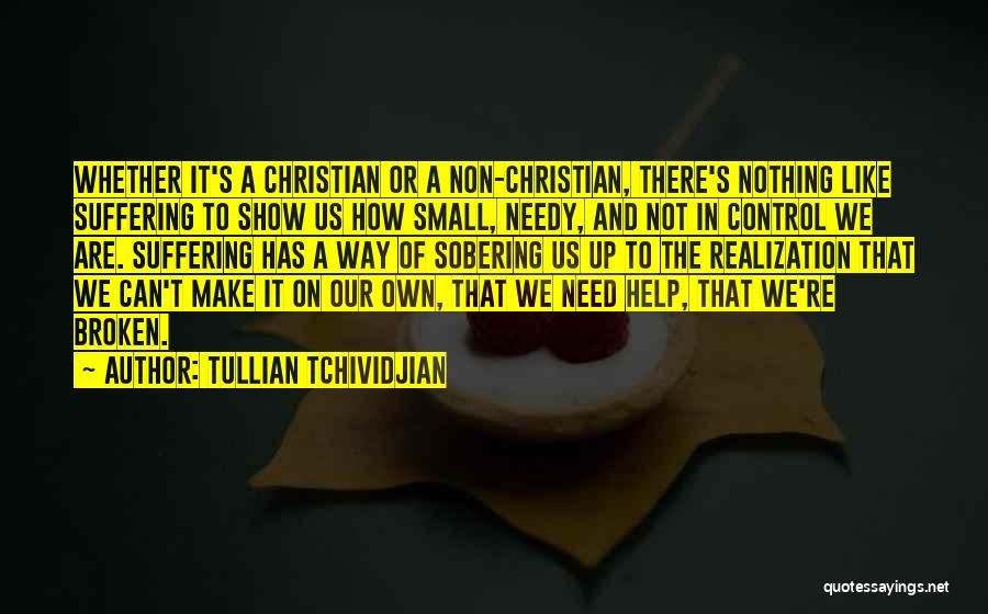 Tullian Tchividjian Quotes: Whether It's A Christian Or A Non-christian, There's Nothing Like Suffering To Show Us How Small, Needy, And Not In