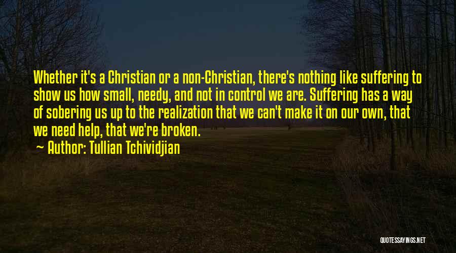 Tullian Tchividjian Quotes: Whether It's A Christian Or A Non-christian, There's Nothing Like Suffering To Show Us How Small, Needy, And Not In