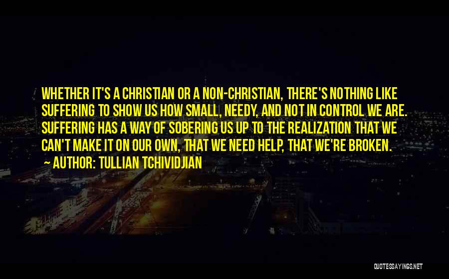 Tullian Tchividjian Quotes: Whether It's A Christian Or A Non-christian, There's Nothing Like Suffering To Show Us How Small, Needy, And Not In