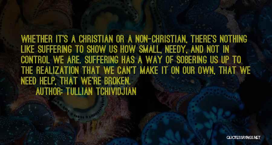 Tullian Tchividjian Quotes: Whether It's A Christian Or A Non-christian, There's Nothing Like Suffering To Show Us How Small, Needy, And Not In