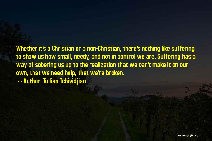 Tullian Tchividjian Quotes: Whether It's A Christian Or A Non-christian, There's Nothing Like Suffering To Show Us How Small, Needy, And Not In