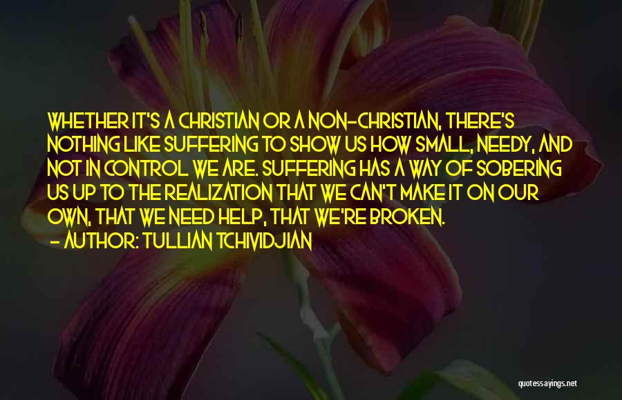 Tullian Tchividjian Quotes: Whether It's A Christian Or A Non-christian, There's Nothing Like Suffering To Show Us How Small, Needy, And Not In