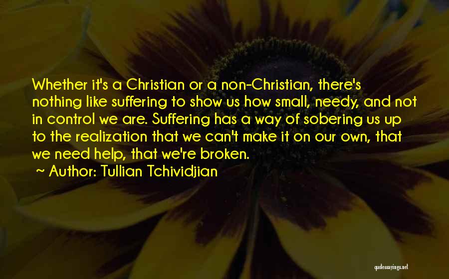 Tullian Tchividjian Quotes: Whether It's A Christian Or A Non-christian, There's Nothing Like Suffering To Show Us How Small, Needy, And Not In