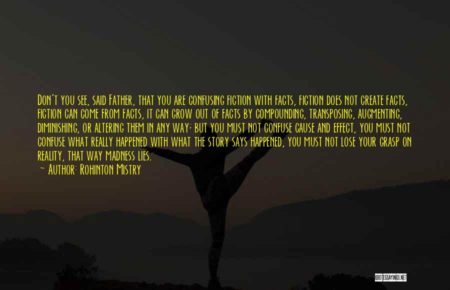 Rohinton Mistry Quotes: Don't You See, Said Father, That You Are Confusing Fiction With Facts, Fiction Does Not Create Facts, Fiction Can Come