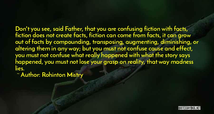 Rohinton Mistry Quotes: Don't You See, Said Father, That You Are Confusing Fiction With Facts, Fiction Does Not Create Facts, Fiction Can Come