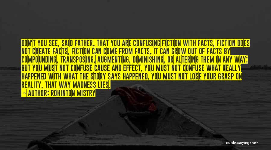 Rohinton Mistry Quotes: Don't You See, Said Father, That You Are Confusing Fiction With Facts, Fiction Does Not Create Facts, Fiction Can Come