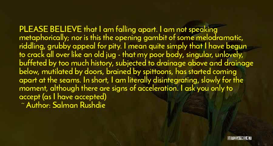 Salman Rushdie Quotes: Please Believe That I Am Falling Apart. I Am Not Speaking Metaphorically; Nor Is This The Opening Gambit Of Some