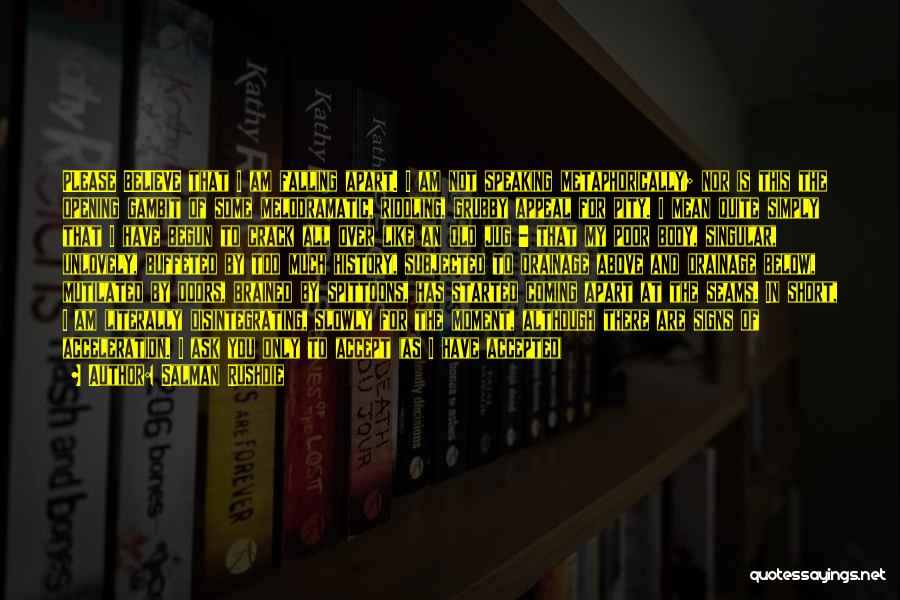 Salman Rushdie Quotes: Please Believe That I Am Falling Apart. I Am Not Speaking Metaphorically; Nor Is This The Opening Gambit Of Some