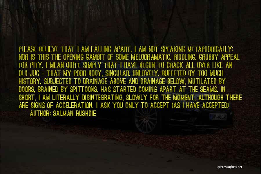 Salman Rushdie Quotes: Please Believe That I Am Falling Apart. I Am Not Speaking Metaphorically; Nor Is This The Opening Gambit Of Some