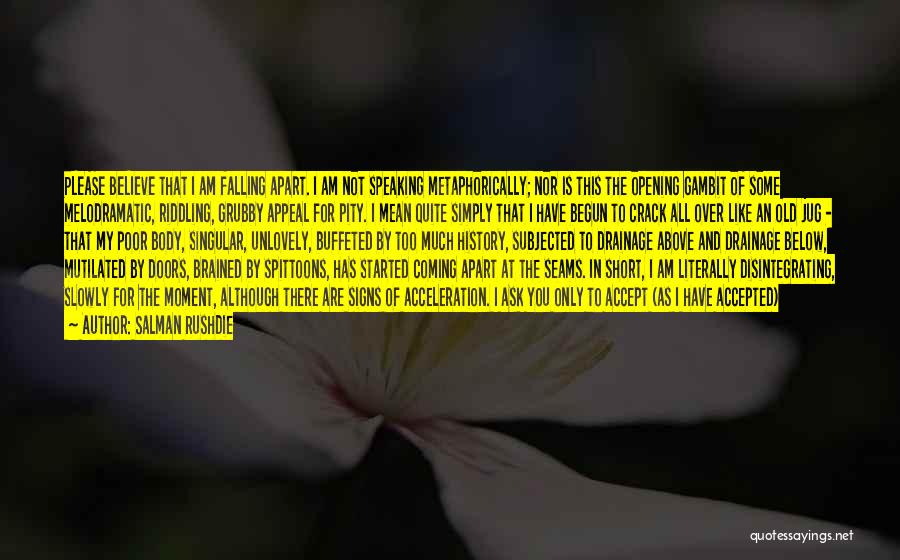 Salman Rushdie Quotes: Please Believe That I Am Falling Apart. I Am Not Speaking Metaphorically; Nor Is This The Opening Gambit Of Some