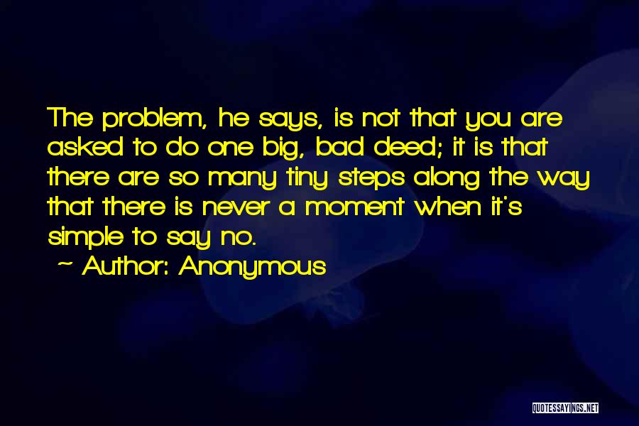 Anonymous Quotes: The Problem, He Says, Is Not That You Are Asked To Do One Big, Bad Deed; It Is That There