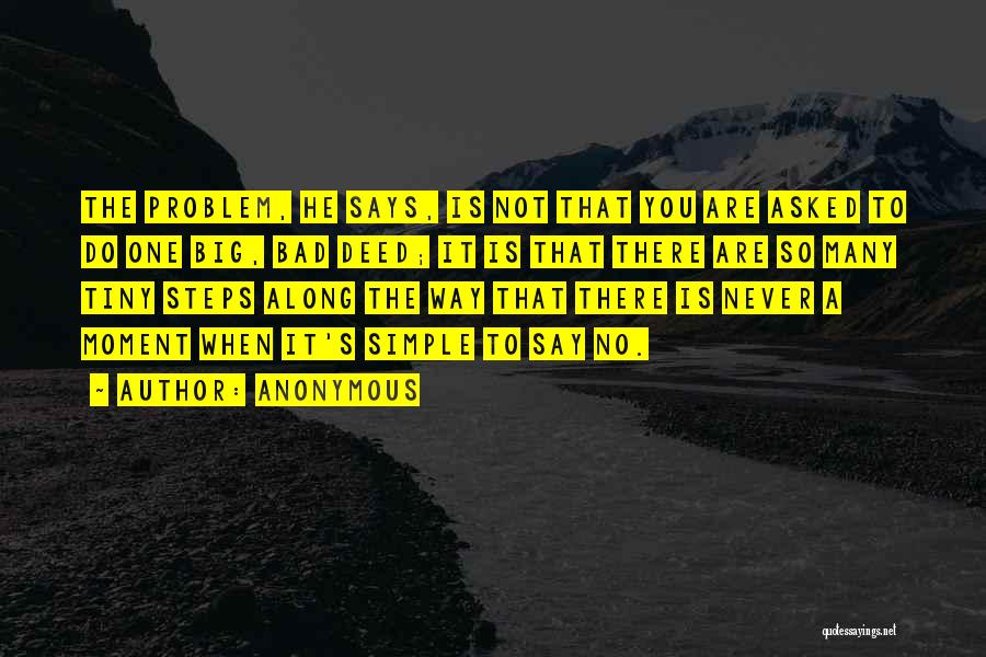 Anonymous Quotes: The Problem, He Says, Is Not That You Are Asked To Do One Big, Bad Deed; It Is That There