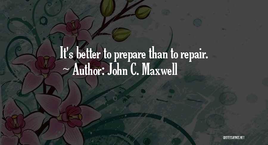 John C. Maxwell Quotes: It's Better To Prepare Than To Repair.