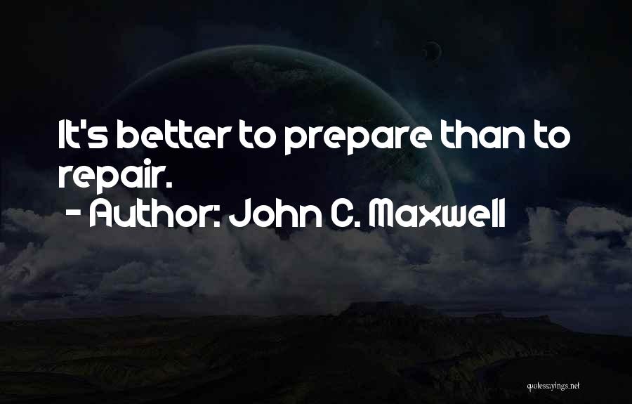 John C. Maxwell Quotes: It's Better To Prepare Than To Repair.