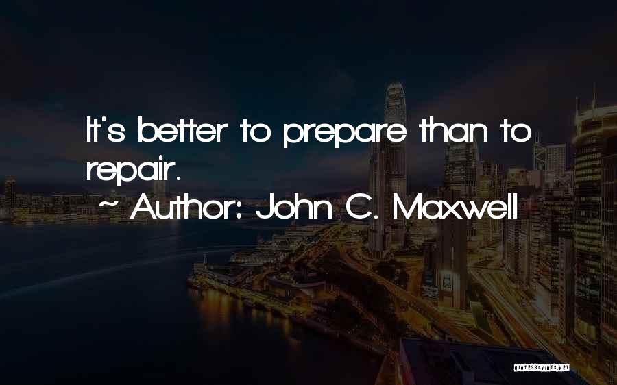 John C. Maxwell Quotes: It's Better To Prepare Than To Repair.