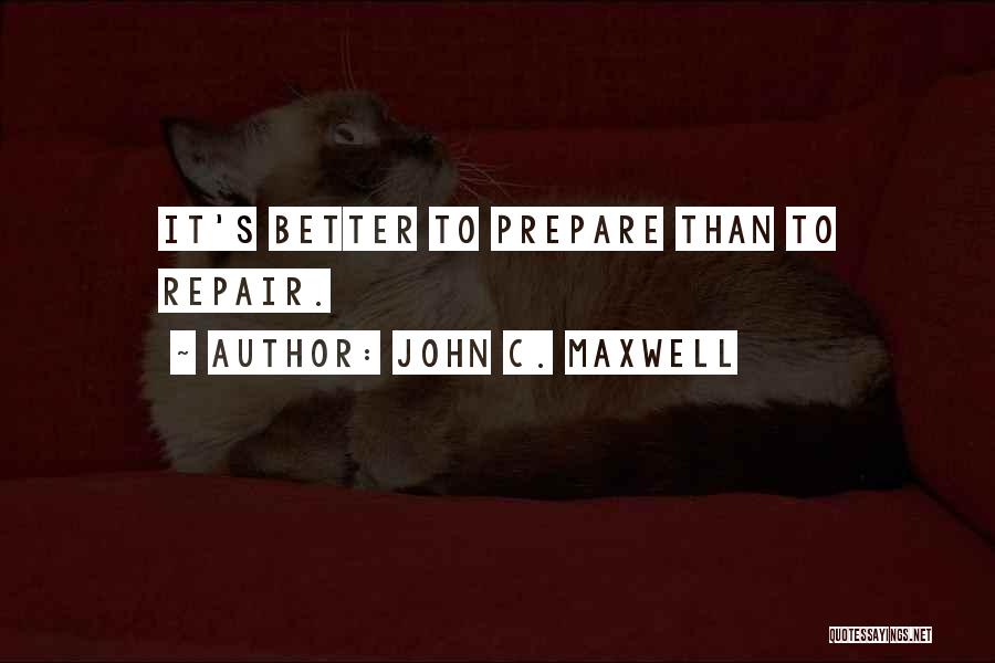 John C. Maxwell Quotes: It's Better To Prepare Than To Repair.