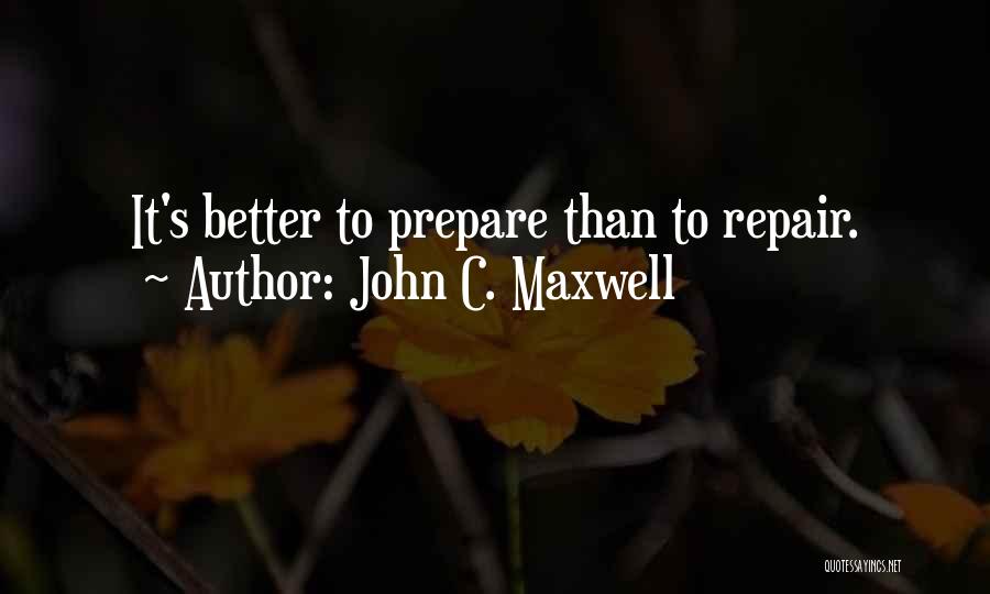 John C. Maxwell Quotes: It's Better To Prepare Than To Repair.