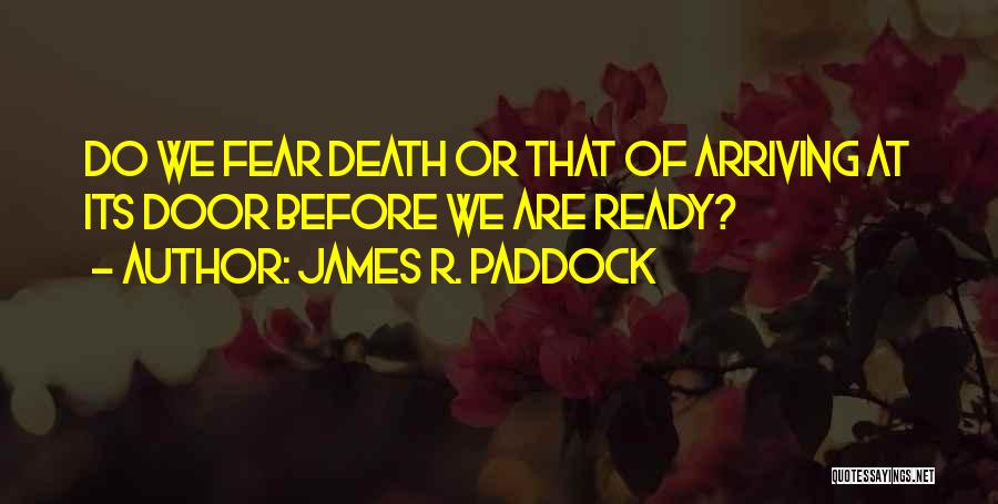 James R. Paddock Quotes: Do We Fear Death Or That Of Arriving At Its Door Before We Are Ready?