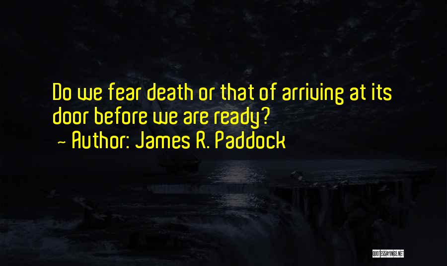 James R. Paddock Quotes: Do We Fear Death Or That Of Arriving At Its Door Before We Are Ready?